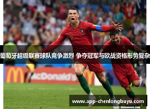 葡萄牙超级联赛球队竞争激烈 争夺冠军与欧战资格形势复杂