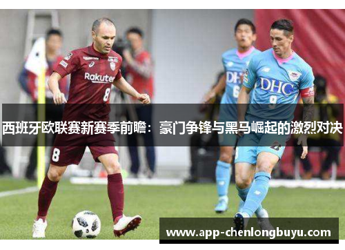 西班牙欧联赛新赛季前瞻：豪门争锋与黑马崛起的激烈对决