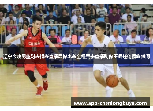 辽宁今晚男篮对决精彩直播震撼来袭全程赛事直播助你不漏任何精彩瞬间