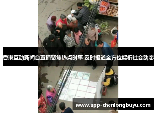 香港互动新闻台直播聚焦热点时事 及时报道全方位解析社会动态